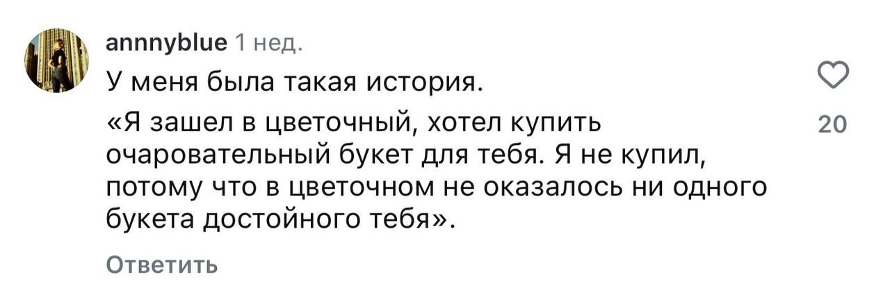 у меня была такая история. «Я зашел в цветочный, хотел купить очаровательный букет для тебя. Я не купил, потому что в цветочном не оказалось ни одного букета достойной тебя».