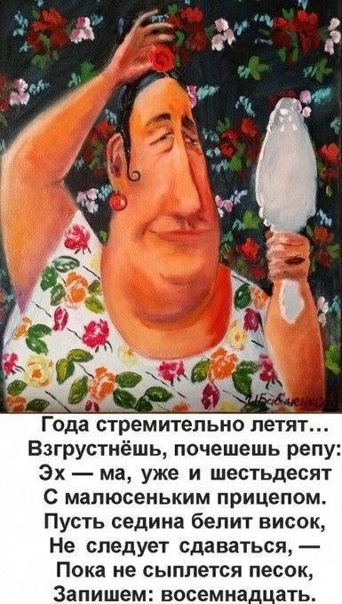 Года стремительно летят... Взгрустнёшь, почешешь репу: Эх — ма, уже и шестдесят С малюсеньким прицепом. Пусть седина белит висок, Не следует сдаваться, — Пока не сыплется песок, Запишем: восемнадцать.