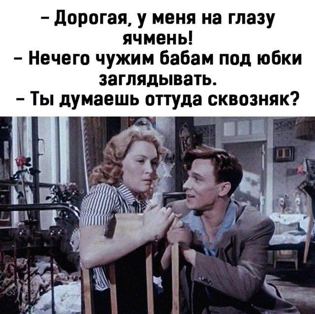- Дорогая, у меня на глазу ячмень!
- Нечего чужим бабам под юбки заглядывать.
- Ты думаешь оттуда сквозняк?