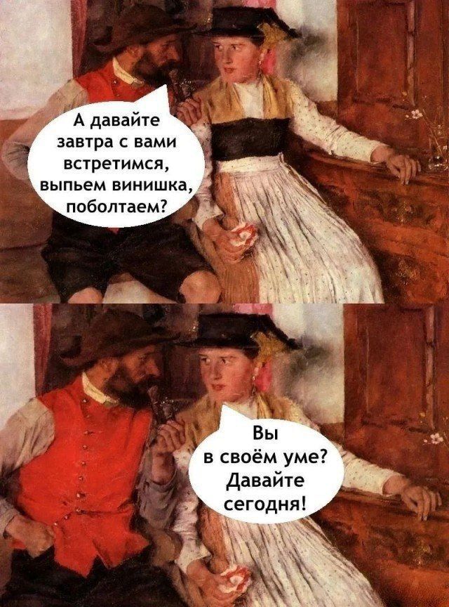 А давайте завтра с вами встретимимся, выпьем вина, поболтаем?\nВы в своём уме? Давайте сегодня!