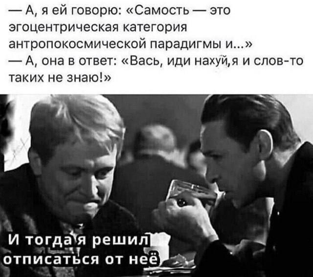 — А, я ей говорю: «Самость — это эгоцентристическая категория антропокосмологической парадигмы и...» — А, она в ответ: «Вась, иди нахуй, и слов-то таких не знаю!» И тогда я решил отписаться от неё