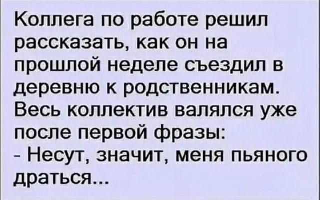 Коллега по работе решил рассказать, как он на прошлой неделе съездил в деревню к родственникам. Весь коллектив валялся уже после первой фразы: - Несут, значит, меня пьяного драться...