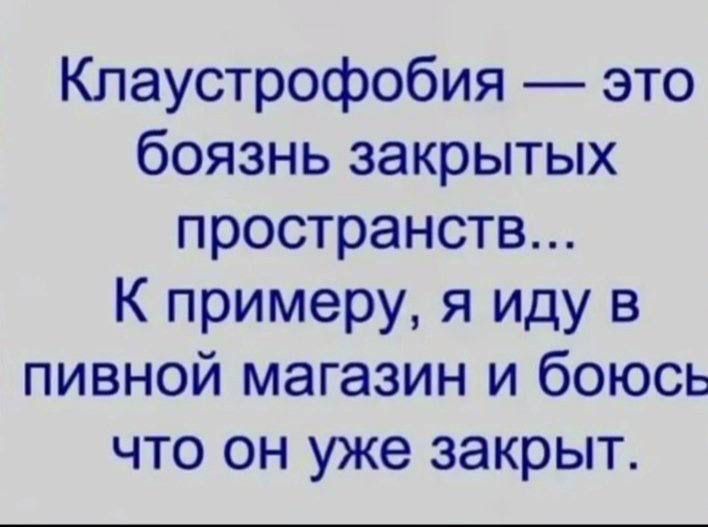 Клаустрофобия — это боязнь закрытых пространств... К примеру, я иду в пивной магазин и боюсь что он уже закрыт.