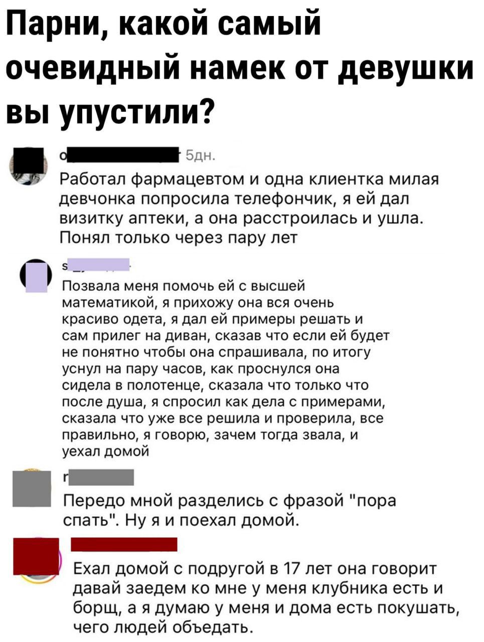 Парни, какой самый очевидный намек от девушки вы упустили? Работал фармацевтом и одна клиентка милая девчонка попросила телефончик, я ей дал, она расстроилась и ушла. Понял только через пару лет. Позвала меня помочь ей с высшей математикой, она была очень красива, одета, я дал ей примеры, прилег на диван, думал чтобы осталось понять! По итогу уснул, она сказала, что после душа, спросила зачем звала, ушёл. Передо мной разделились: пора спать. Я поехал домой. Ехал домой с подругой в 17 лет он говорит: давай заедем ко мне, у меня клубника есть и борщ, думал что дома есть покушать, чего людей обедать.