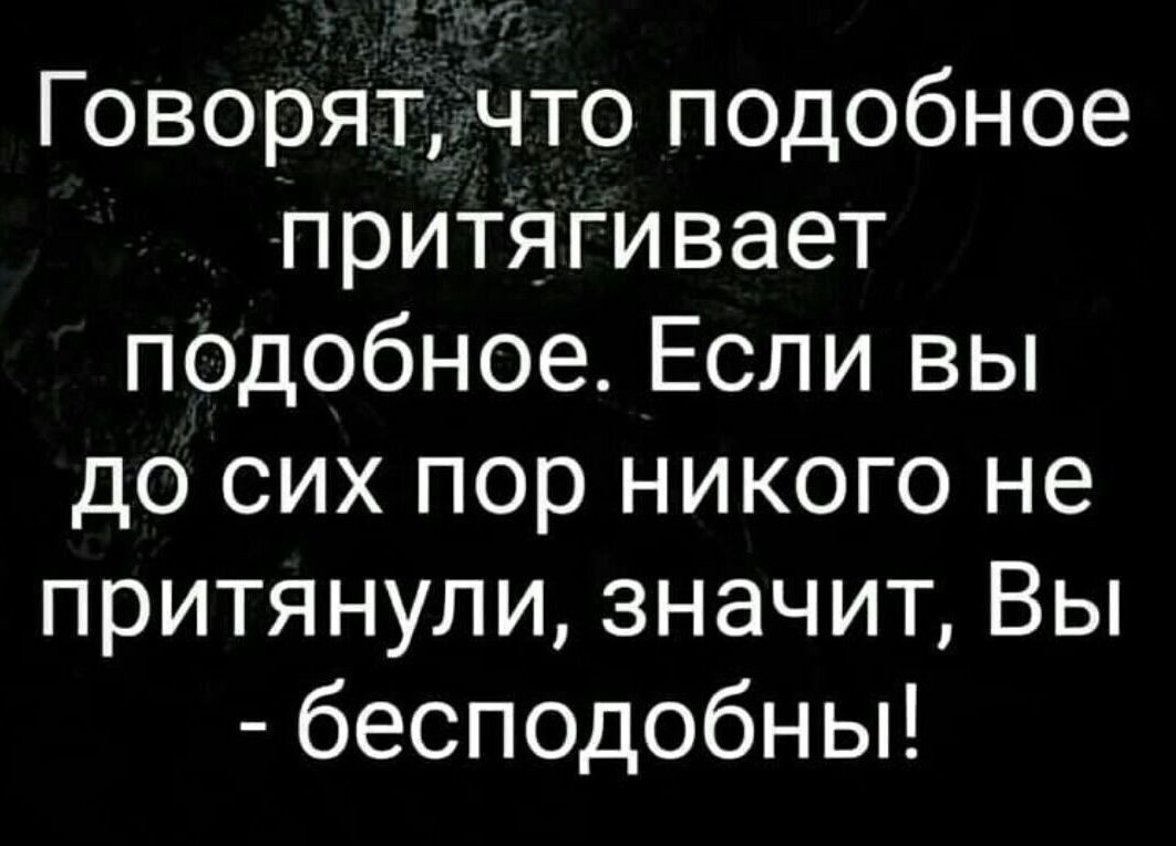 Говорят, что подобное притягивает подобное. Если вы до сих пор никого не притянули, значит, Вы - бесподобны!