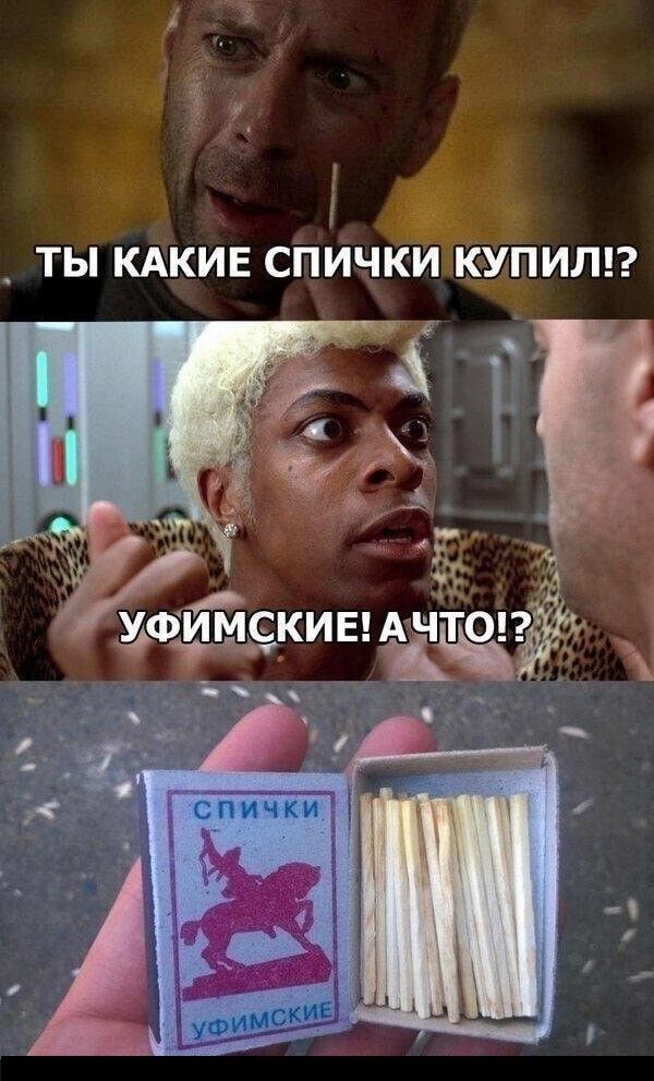 ТЫ КАКИЕ СПИЧКИ КУПИЛ!? УФИМСКИЕ! А ЧТО!?