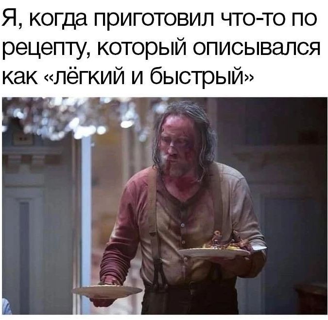 Я, когда приготовил что-то по рецепту, который описывался как «лёгкий и быстрый»