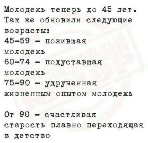 Молодежь теперь до 45 лет. Так же обновили следующие возрасты: 45-59 — пожилая молодежь; 60-74 — подусталая молодежь; 75-90 — устоpченная жизненным опытом молодежь. От 90 — счастливая старость плавно переходящая в детство