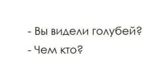 - Вы видели голубей?
- Чем кто®
