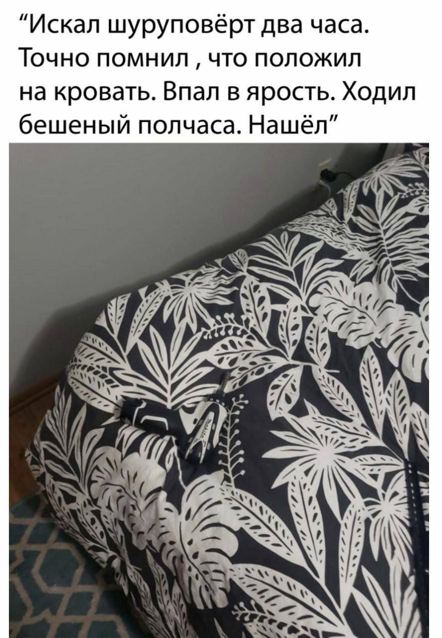 Искал шурупёвёрт два часа. Точно помнил, что положил на кровать. Впал в ярость. Ходил бешеный полчаса. Нашёл