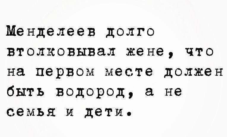 Менделеев долго толковывал жене, что на первом месте должен быть водород, а не семья и дети.