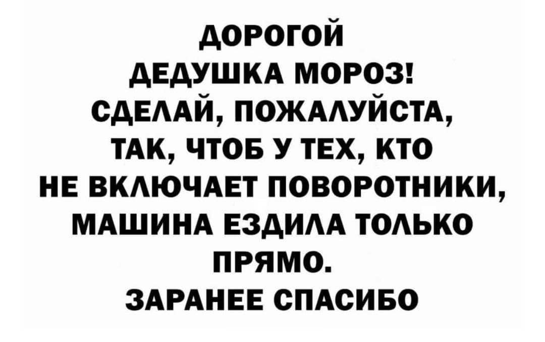 ДОРОГОЙ ДЕДУШКА МОРОЗ! СДЕЛАЙ, ПОЖАЛУЙСТА, ТАК, ЧТОБЫ У ТЕХ, КТО НЕ ВКЛЮЧАЕТ ПОВОРОТНИКИ, МАШИНА ЕЗДИЛА ТОЛЬКО ПРЯМО. ЗАРАНЕЕ СПАСИБО