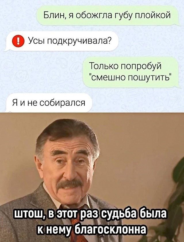 Блин, я обожгла губу плойкой
Усы подкручивала?
Только попробуй 