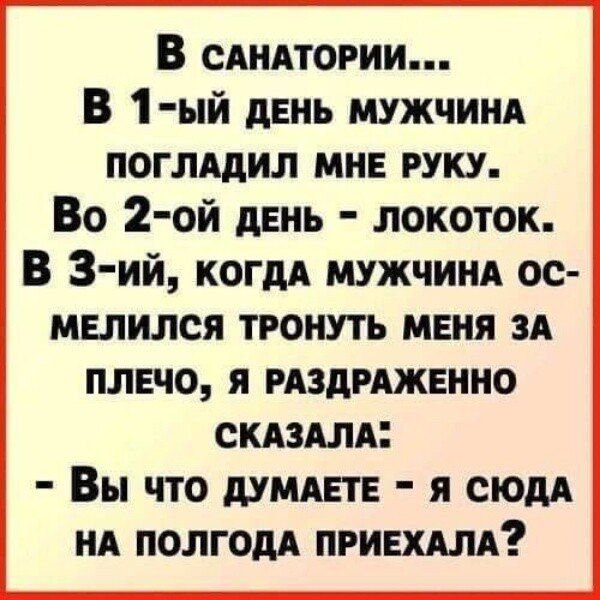 В санатории... В 1-ый день мужчина погладил мне руку. Во 2-ой день – локоток. В 3-й, когда мужчина осмелился тронуть меня за плечо, я раздраженно сказала: - Вы что думаете - я сюда на полгода приехала?