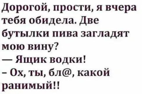 Дорогой, прости, я вчера тебя обидела. Две бутылки пива заглядат мою вину? — Ящик водки! - Ох, ты, бл@, какой ранимый!!