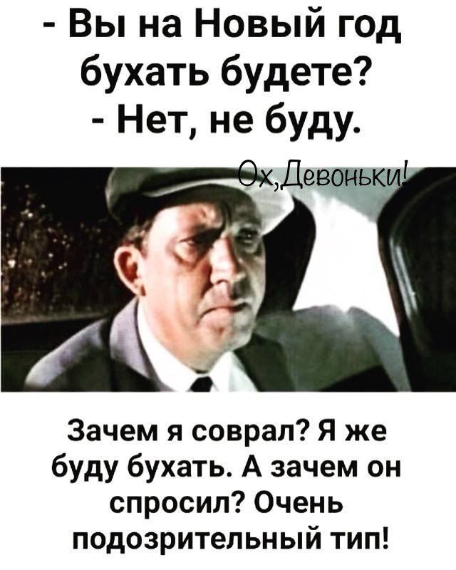 - Вы на Новый год бухать будете? - Нет, не буду. Ох, Девоньки! Зачем я соврал? Я же буду бухать. А зачем он спросил? Очень подозрительный тип!