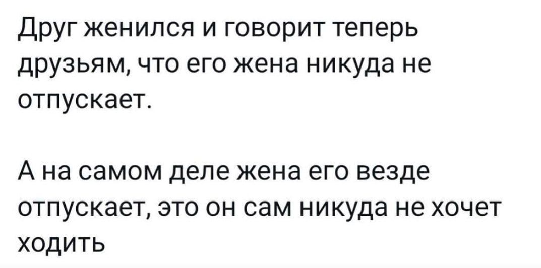 Друг женился и говорит теперь друзьям, что его жена никудя не отпускает.\nА на самом деле жена его везде отпускает, это он сам нигуда не хочет ходить