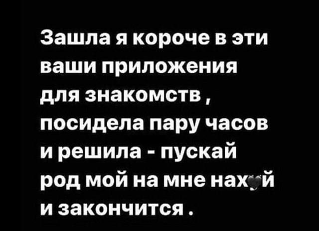 Зашла я короче в эти ваши приложения для знакомств , посидела пару часов и решила - пускай род мой на мне нахуй и закончится .