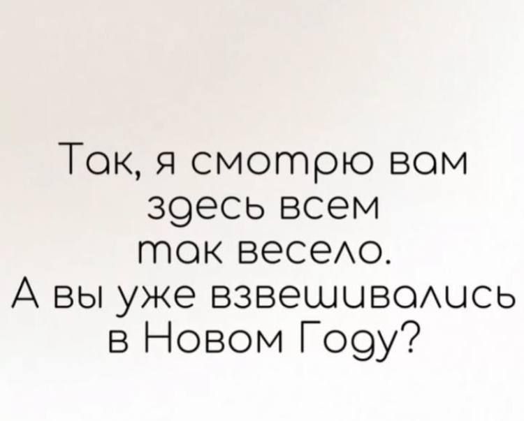 Так, я смотрю вам здесь всем так весело. А вы уже взвешивались в Новом Году?