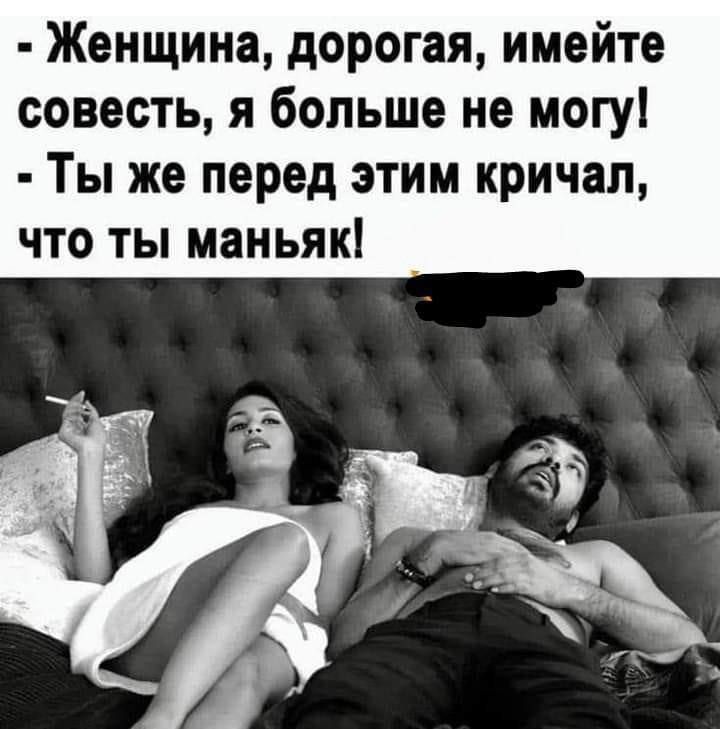- Женщина, дорогая, имейте совесть, я больше не могу!
- Ты же перед этим кричал, что ты маньяк!