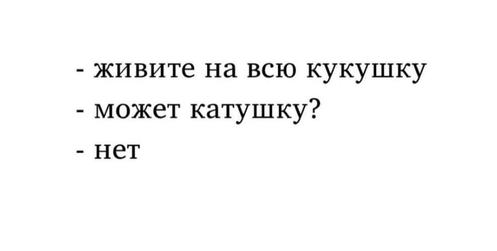 - живите на всю кукушку
- может катушку?
- нет