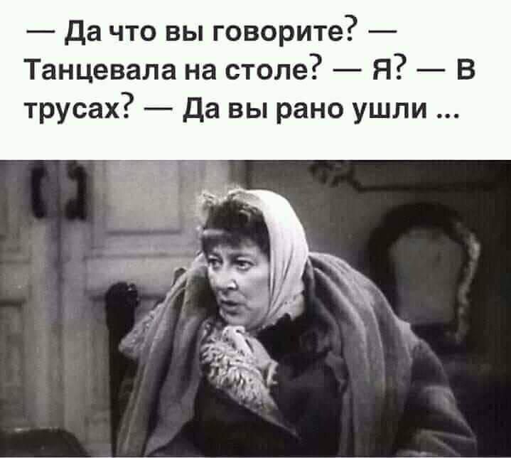 — Да что вы говорите? — Танцевала на столе? — Я? — в трусах? — Да вы рано ушли ...