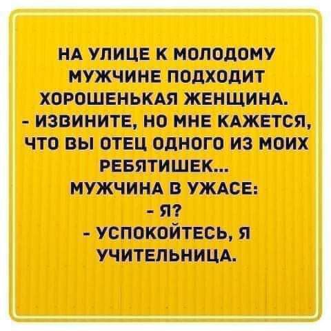 На улице к молодому мужчине подходит хорошенькая женщина. - Извините, но мне кажется, что вы отец одного из моих ребятюшек... Мужчина в ужасе: - Я? - Успокойтесь, я учительница.
