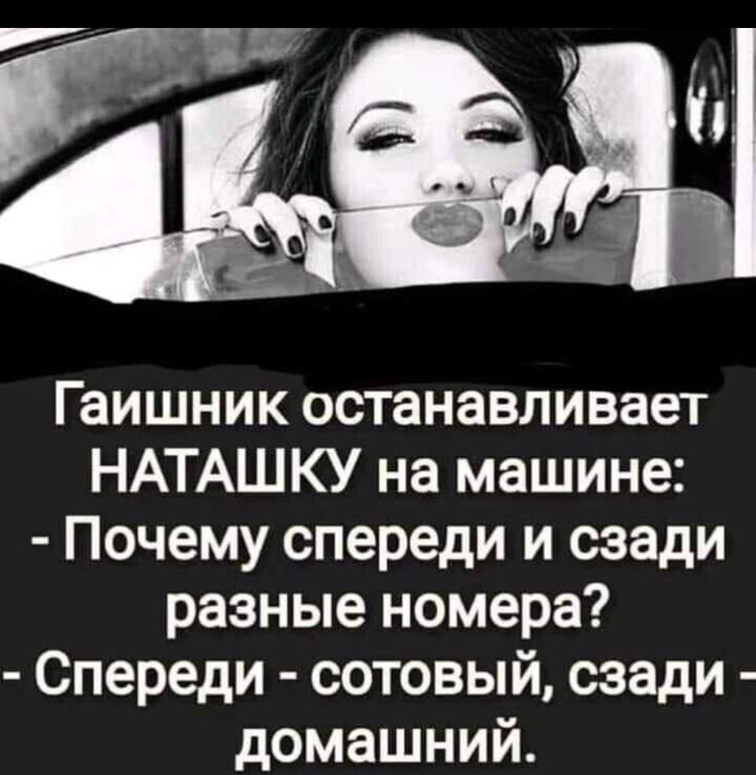 Гаи́шник останавливает НАТАШКУ на машине: - Почему спереди и сзади разные номера? - Спереди - сотовый, сзади - домашний.
