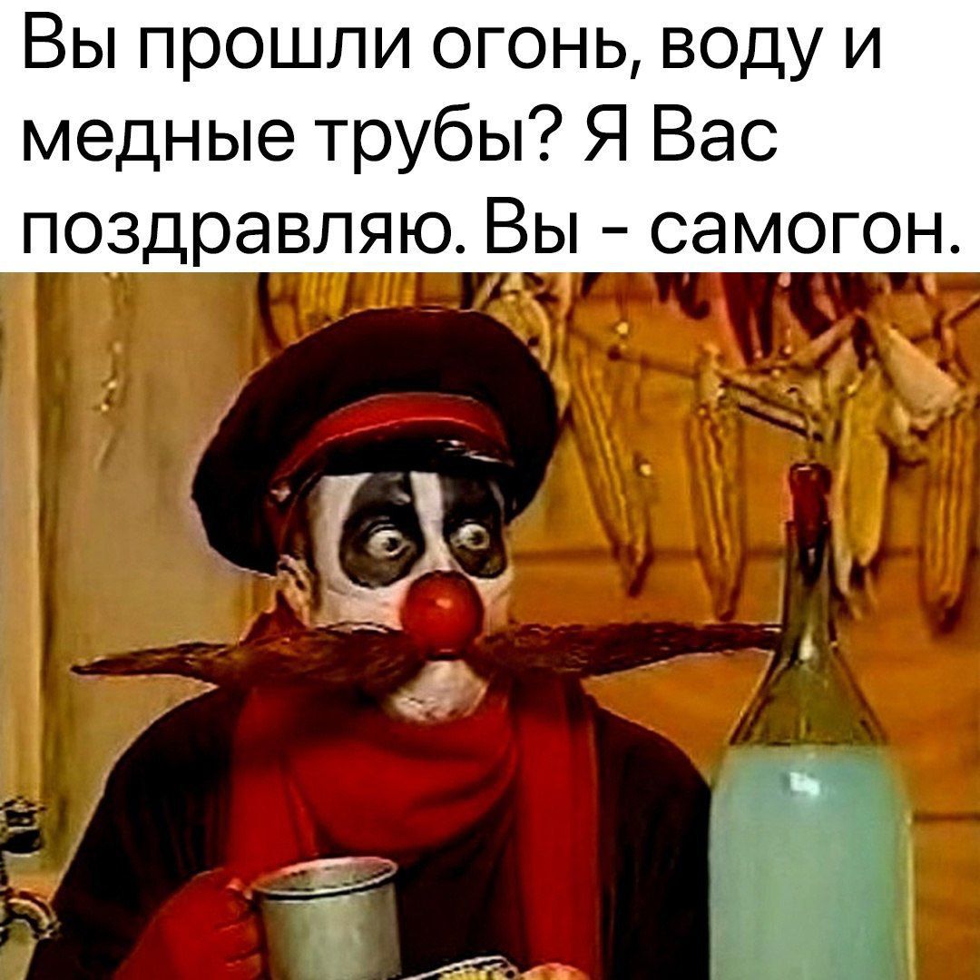 Вы прошли огонь, воду и медные трубы? Я Вас поздравляю. Вы - самогон.