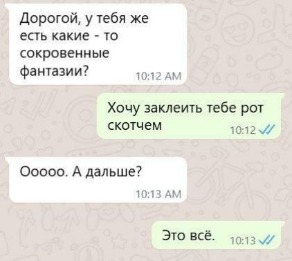 Дорогой, у тебя же есть какие - то сокровенные фантазии?
Хочу заклеить тебе рот скотчем
Оооо. А дальше?
Это всё.