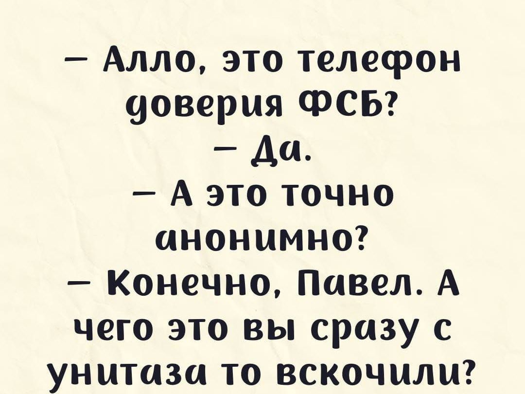 — Алло, это телефон доверия ФСБ?
— Да.
— А это точно анонимно?
— Конечно, Павел. А чего это вы сразу с унитаза то вскочили?