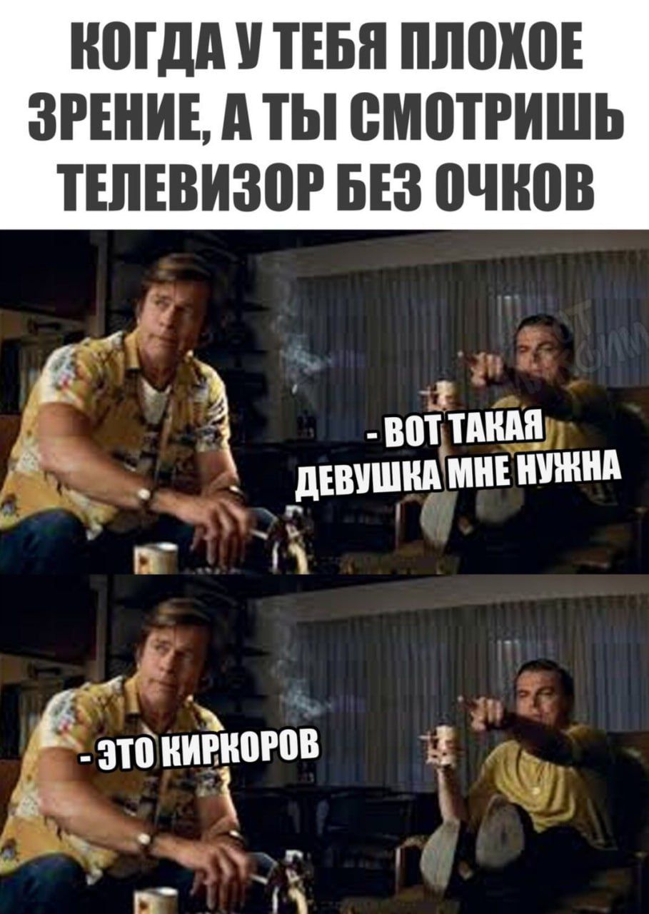 КОГДА У ТЕБЯ ПЛОХОЕ ЗРЕНИЕ, А ТЫ СМОТРИШЬ ТЕЛЕВИЗОР БЕЗ ОЧКОВ
- ВОТ ТАКАЯ ДЕВУШКА МНЕ НУЖНА
- ЭТО КИРКОРОВ