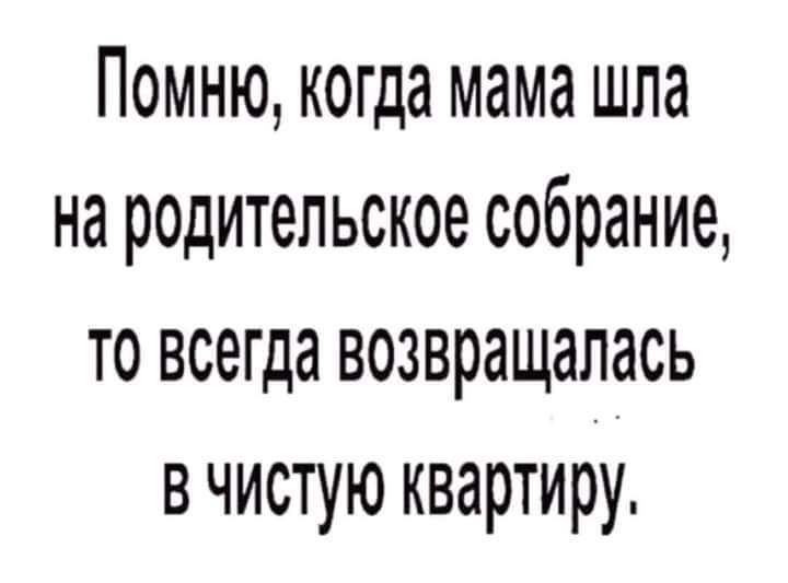 Помню, когда мама шла на родительское собрание, то всегда возвращалась в чистую квартиру.
