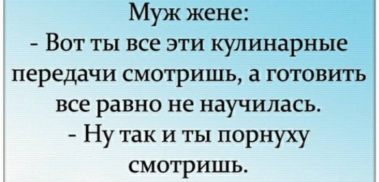 Муж жене: - Вот ты все эти кулинарные передачи смотришь, а готовить все равно не научилась. - Ну так и ты порнуху смотришь.