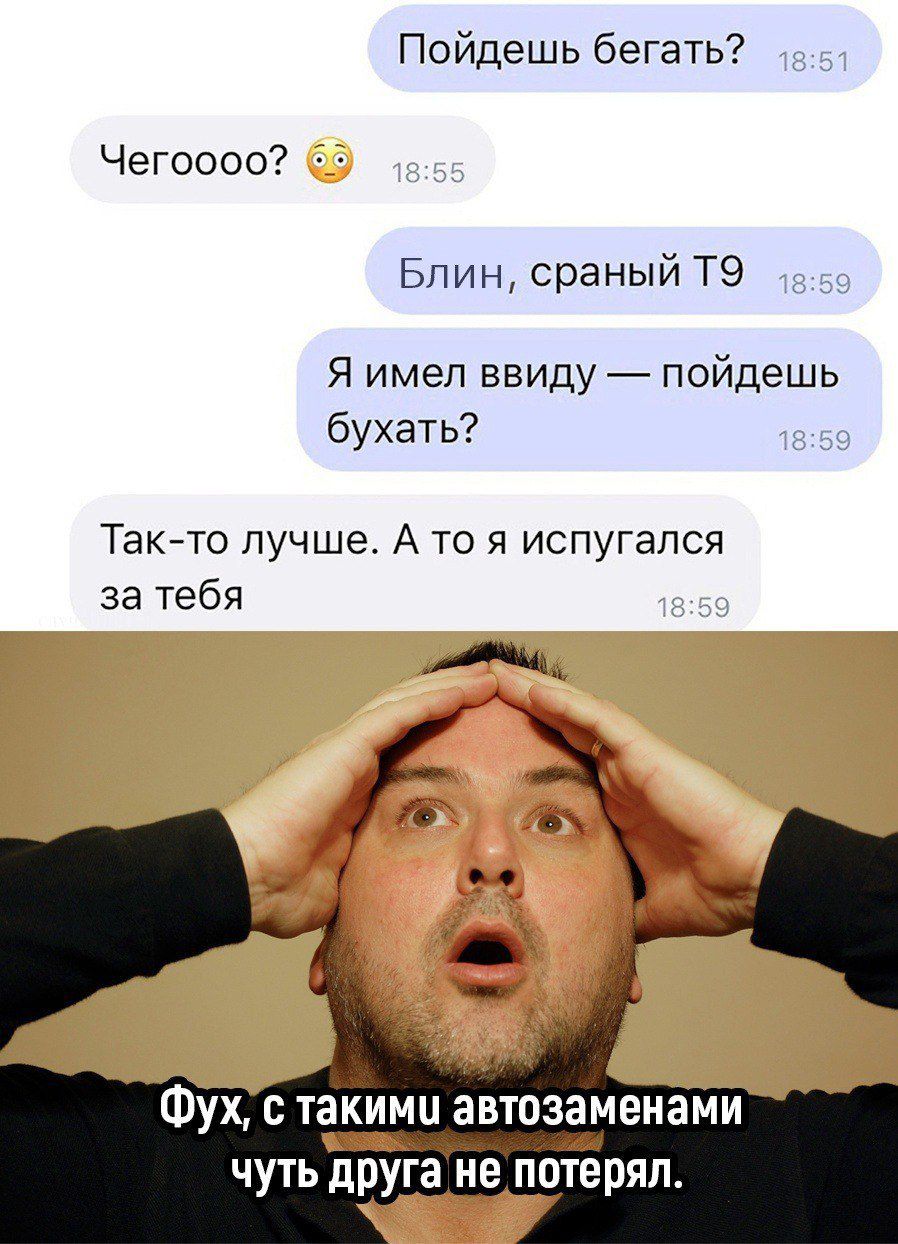 Пойдешь бегать?\nЧегооо? 😳\nБлин, сраный Т9\nЯ имел ввиду — пойдешь бухать?\nТак-то лучше. А то я испугался за тебя\nФух, с такими автозаменами чуть друга не потерял.