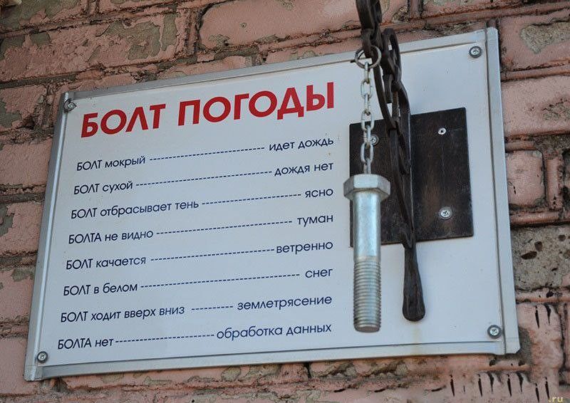 БОЛТ ПОГОДЫ
БОЛТ мокрый — идёт дождь
БОЛТ сухой — дождя нет
БОЛТ образовывает тень — ясно
БОЛТ не видно — туман
БОЛТ качается — ветер
БОЛТ в белом — снег
БОЛТ ходит вверх вниз — землетрясение
БОЛТ нет — обработка данных