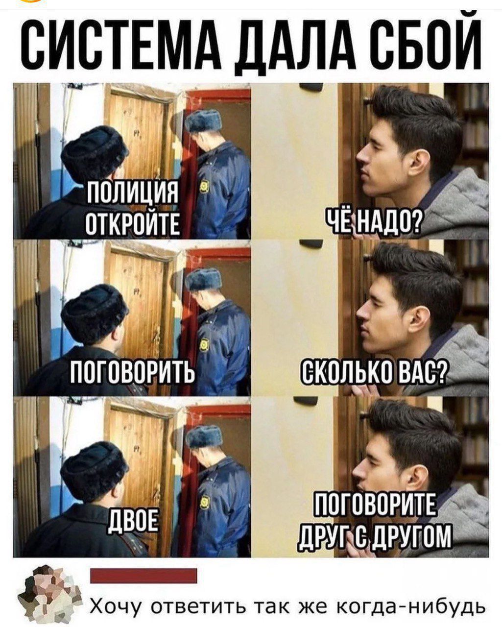 СИСТЕМА ДАЛА СБОЙ
ПОЛИЦИЯ ОТКРОЙТЕ
ЧЁ НАДО?
ПОГОВОРИТЬ
СКОЛЬКО ВАС?
ДВОЕ
ПОГОВОРИТЕ ДРУГ С ДРУГОМ