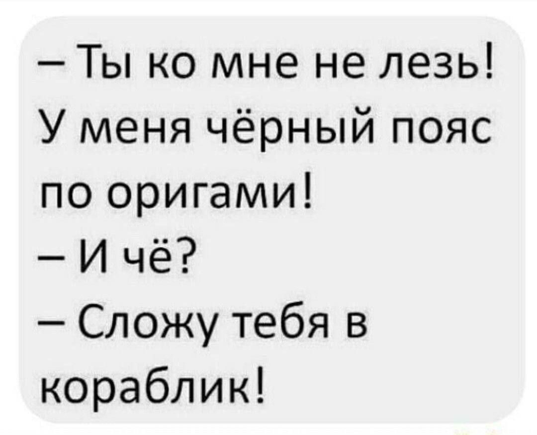 - Ты ко мне не лезь! У меня чёрный пояс по оригами! - И чё? - Сложу тебя в кораблик!