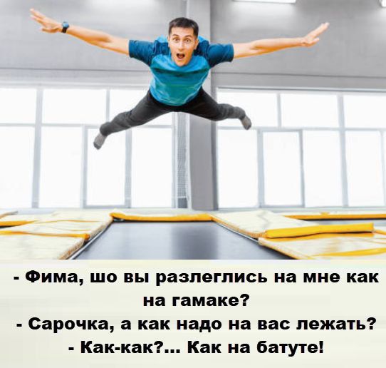 - Фима, шо вы разлезлись на мне как на гамаке?\n- Сарачка, а как на нас лежать?\n- Как-как?... Как на батуте!