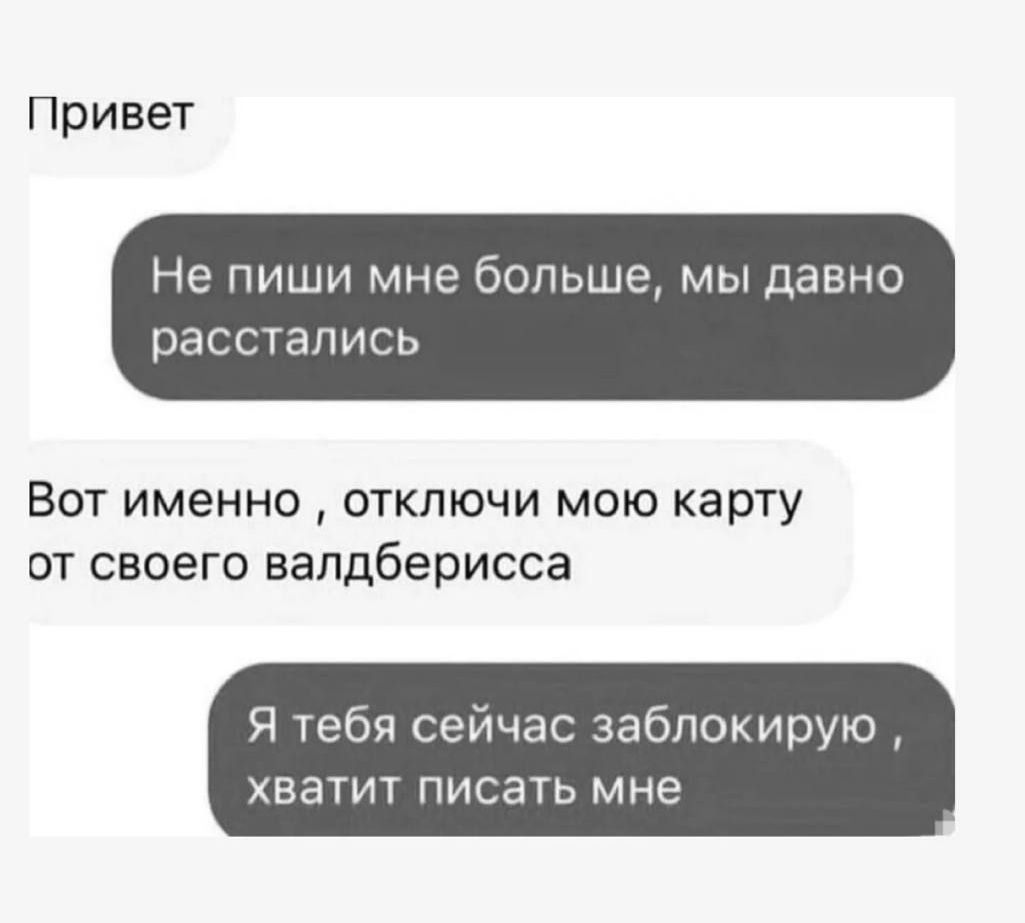 Привет
Не пиши мне больше, мы давно расстались
Вот именно , отключи мою карту от своего валдбериса
Я тебя сейчас заблокирую , хватит писать мне