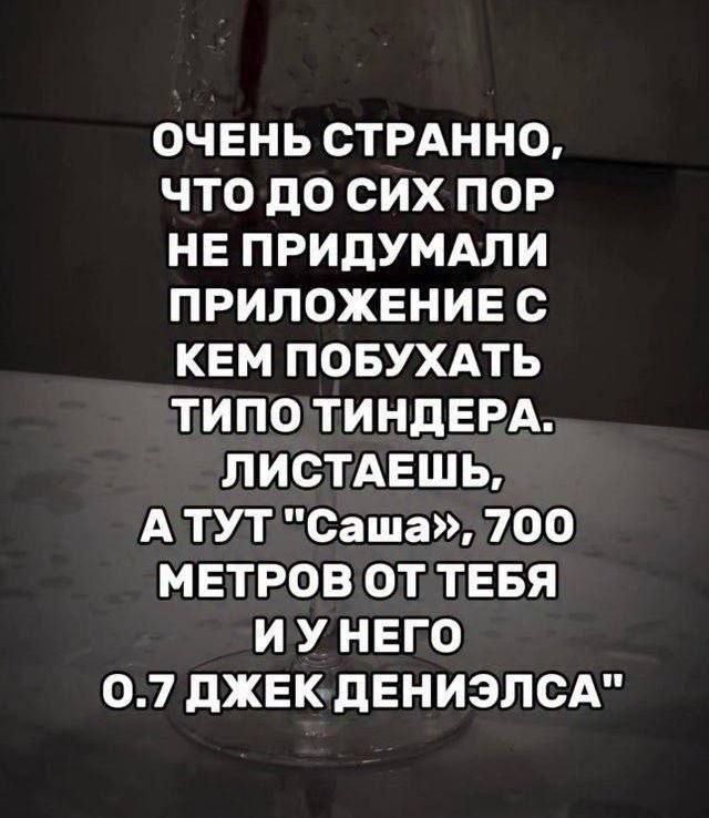 ОЧЕНЬ СТРАННО, ЧТО ДО СИХ ПОР НЕ ПРИДУМАЛИ ПРИЛОЖЕНИЕ С КЕМ ПОБУХАТЬ ТИПО ТИНДЕРА. ЛИСТАЕШЬ, А ТУТ 