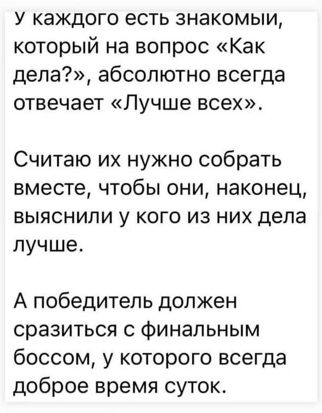 У каждого есть знакомый, который на вопрос «Как дела?», абсолютно всегда отвечает «Лучше всех». Считаю их нужно собрать вместе, чтобы они, наконец, выяснили у кого из них дела лучше. А победитель должен сразиться с финальным боссом, у которого всегда доброе время суток.