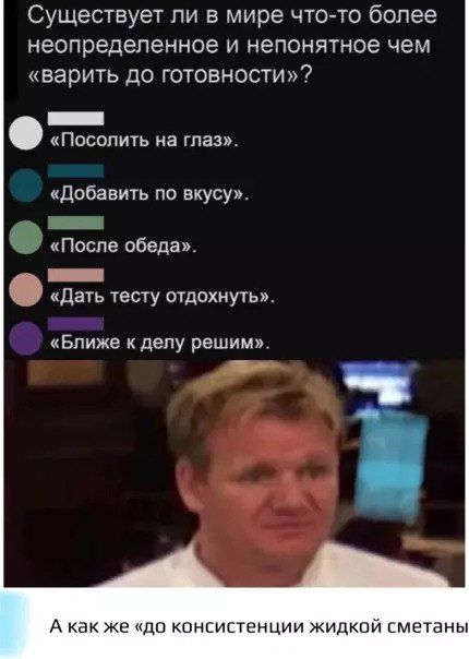 Существует ли в мире что-то более неопределенное и непонятное чем «варить до готовности»?\n«Послать на глаз».\n«Добавить по вкусу».\n«После обеда».\n«Дать тесту отдохнуть».\n«Ближе к делу решим».\nА как же «до консистенции жидкой сметаны»