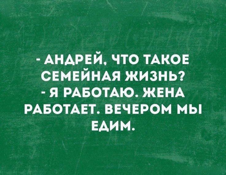- АНДРЕЙ, ЧТО ТАКОЕ СЕМЕЙНАЯ ЖИЗНЬ? - Я РАБОТАЮ. ЖЕНА РАБОТАЕТ. ВЕЧЕРОМ МЫ ЕДИМ.