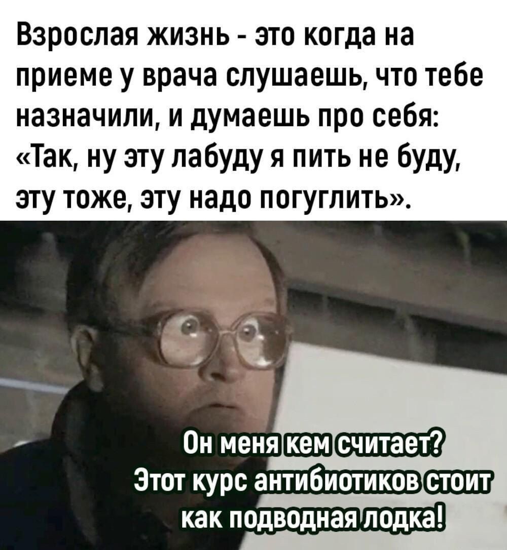 Взрослая жизнь - это когда на приеме у врача слушаешь, что тебе назначили, и думаешь про себя: «Так, ну эту лабуду я пить не буду, эту тоже, эту надо погуглить». Он меня кем считает? Этот курс антибиотиков стоит как подводная лодка!