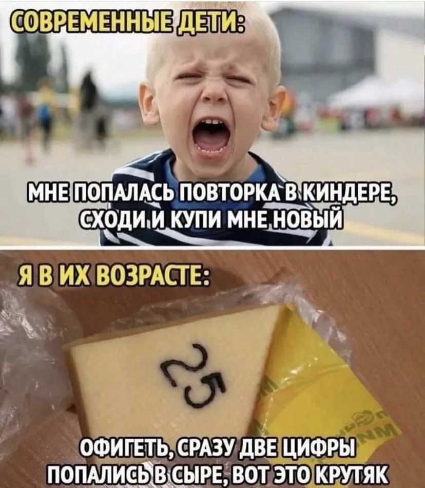 СОВРЕМЕННЫЕ ДЕТИ: МНЕ ПОПАЛАСЬ ПОВТОРКА В КИНДЕРЕ, СХОДИ И КУПИ МНЕ НОВЫЙ. Я В ИХ ВОЗРАСТЕ: ОФИГЕТЬ, СРАЗУ ДВЕ ЦИФРЫ ПОПАЛИСЬ В СЫРЕ, ВОТ ЭТО КРУТЯК