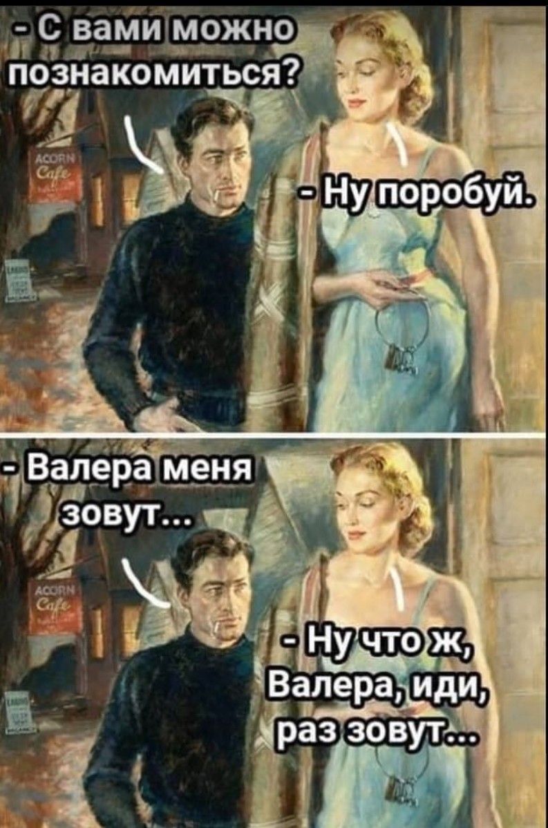 - С вами можно познакомиться?\n- Ну попробуй.\n- Валера меня зовут...\n- Ну что ж, Валера, иди, раз зовут...