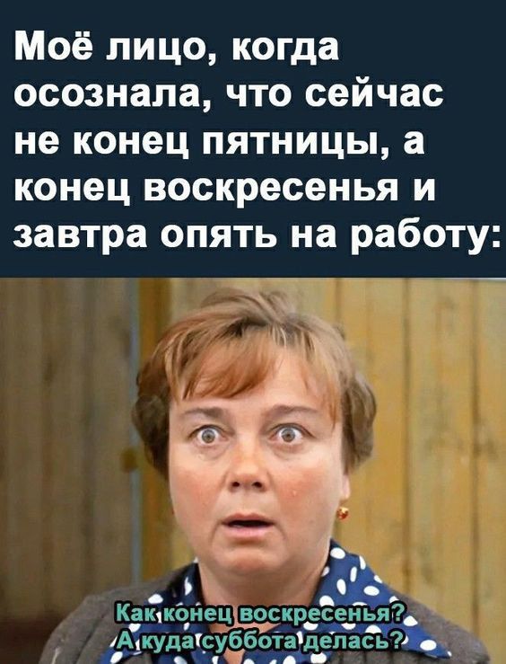 Моё лицо, когда осознала, что сейчас не конец пятницы, а конец воскресенья и завтра опять на работу: Как конец воскресенья? А куда суббота делась?