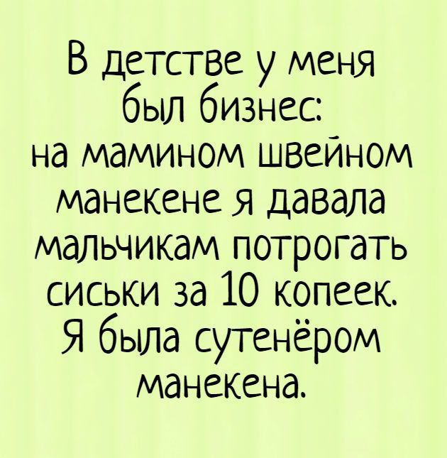 В детстве у меня был бизнес: на мамином швейном манекене я давала мальчикам потрогать сиськи за 10 копеек. Я была сутенёром манекена.