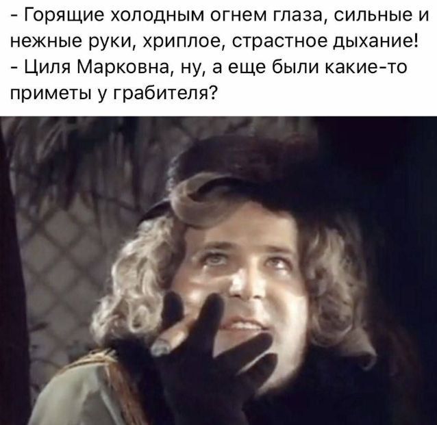 - Горящие холодным огнем глаза, сильные и нежные руки, хриплое, страстное дыхание!
- Циля Марковна, ну, а еще были какие-то приметы у грабителя?